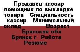 Продавец-кассир,помощник по выкладке товара › Специальность ­ кассир › Минимальный оклад ­ 15 000 › Возраст ­ 20 - Брянская обл., Брянск г. Работа » Резюме   